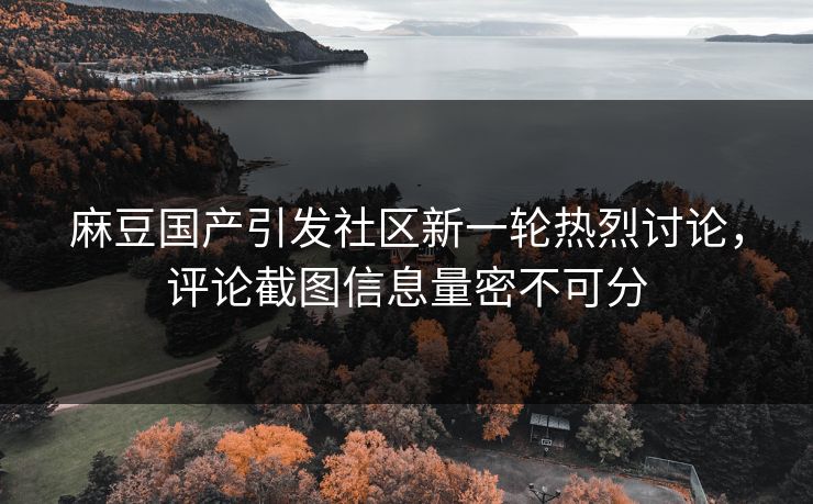 麻豆国产引发社区新一轮热烈讨论,评论截图信息量密不可分 麻豆国产引发社区新一轮热烈讨论,评论截图信息量密不可分