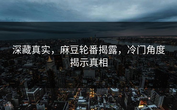 深藏真实,麻豆轮番揭露,冷门角度揭示真相 深藏真实,麻豆轮番揭露,冷门角度揭示真相