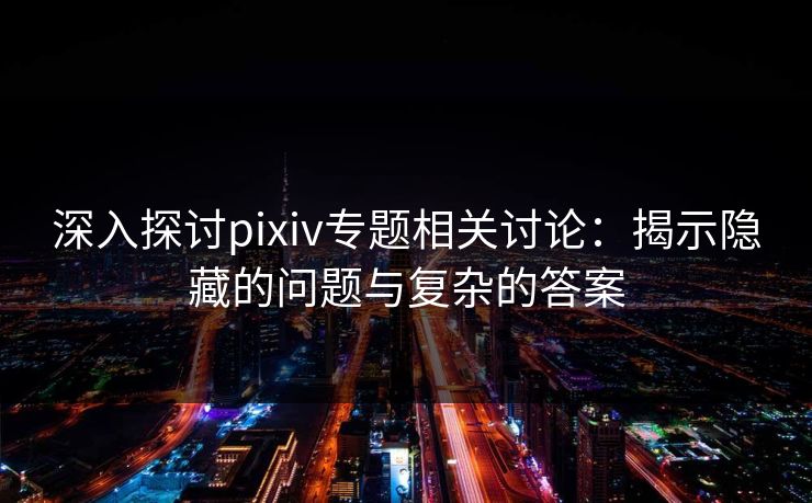 深入探讨pixiv专题相关讨论:揭示隐藏的问题与复杂的答案 深入探讨pixiv专题相关讨论:揭示隐藏的问题与复杂的答案